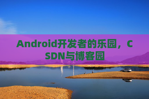 Android开发者的乐园，CSDN与博客园